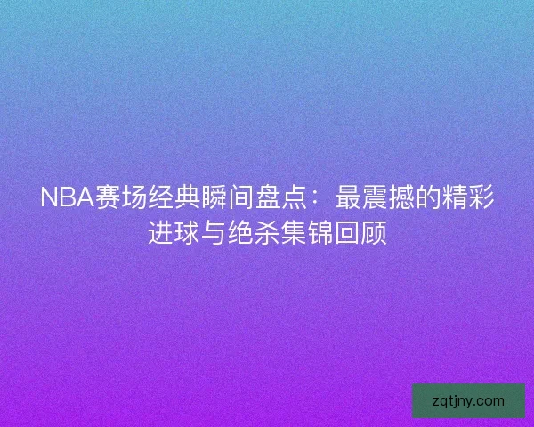 NBA赛场经典瞬间盘点：最震撼的精彩进球与绝杀集锦回顾