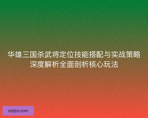 华雄三国杀武将定位技能搭配与实战策略深度解析全面剖析核心玩法