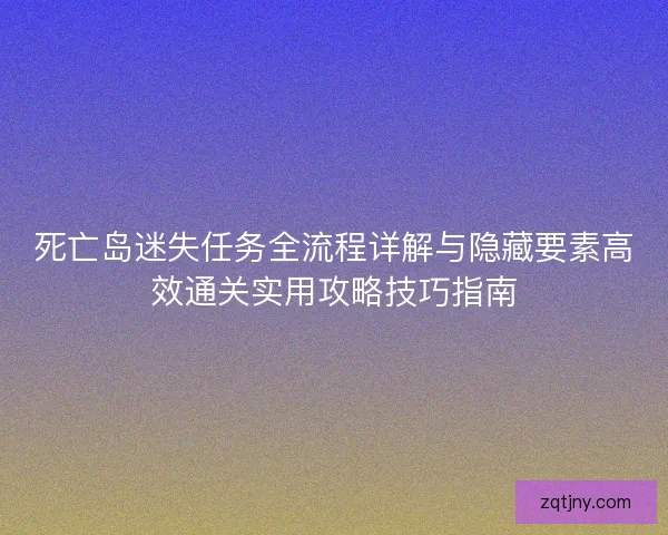 死亡岛迷失任务全流程详解与隐藏要素高效通关实用攻略技巧指南