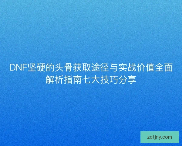 DNF坚硬的头骨获取途径与实战价值全面解析指南七大技巧分享