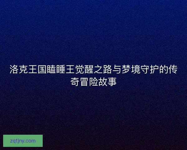 洛克王国瞌睡王觉醒之路与梦境守护的传奇冒险故事