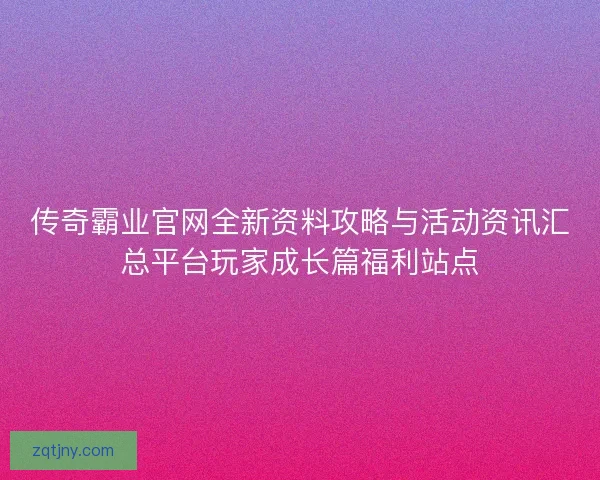 传奇霸业官网全新资料攻略与活动资讯汇总平台玩家成长篇福利站点