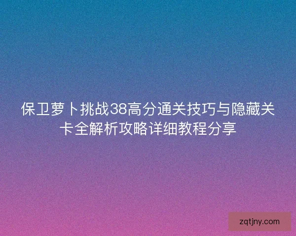 保卫萝卜挑战38高分通关技巧与隐藏关卡全解析攻略详细教程分享