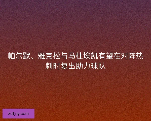 帕尔默、雅克松与马杜埃凯有望在对阵热刺时复出助力球队