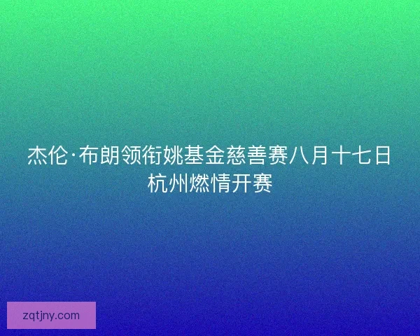 杰伦·布朗领衔姚基金慈善赛八月十七日杭州燃情开赛