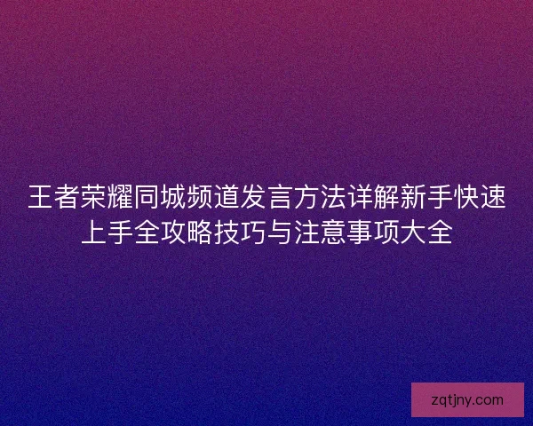 王者荣耀同城频道发言方法详解新手快速上手全攻略技巧与注意事项大全