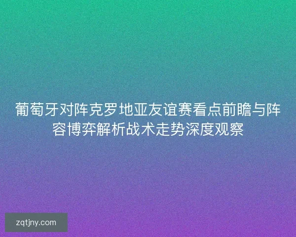 葡萄牙对阵克罗地亚友谊赛看点前瞻与阵容博弈解析战术走势深度观察