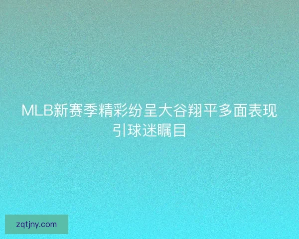 MLB新赛季精彩纷呈大谷翔平多面表现引球迷瞩目
