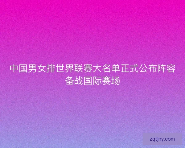中国男女排世界联赛大名单正式公布阵容备战国际赛场
