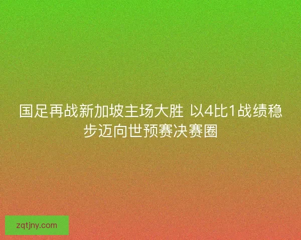 国足再战新加坡主场大胜 以4比1战绩稳步迈向世预赛决赛圈